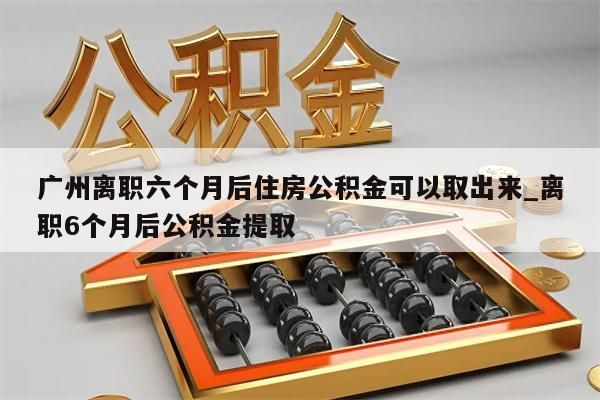 广州离职六个月后住房公积金可以取出来_离职6个月后公积金提取