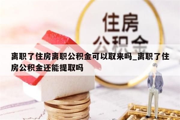 离职了住房离职公积金可以取来吗_离职了住房公积金还能提取吗